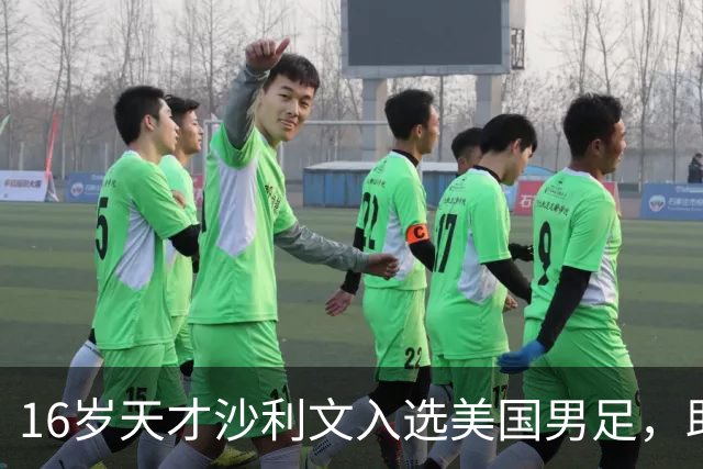 16岁天才沙利文入选美国男足，助力新一代足球之路